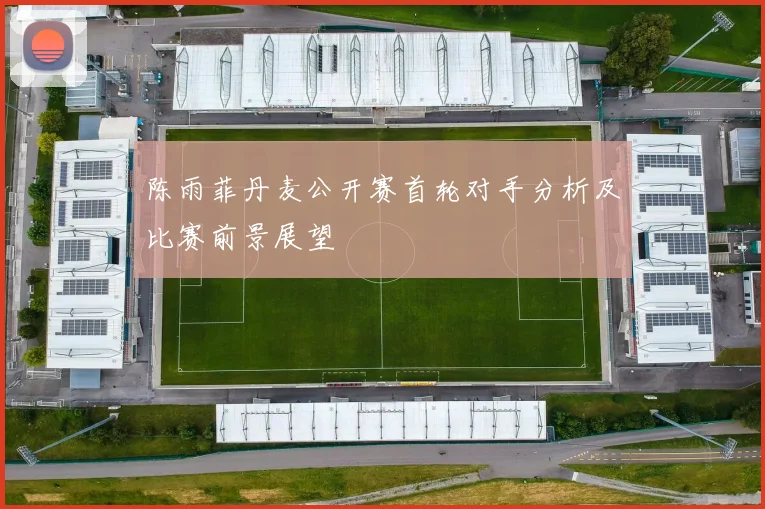陈雨菲丹麦公开赛首轮对手分析及比赛前景展望