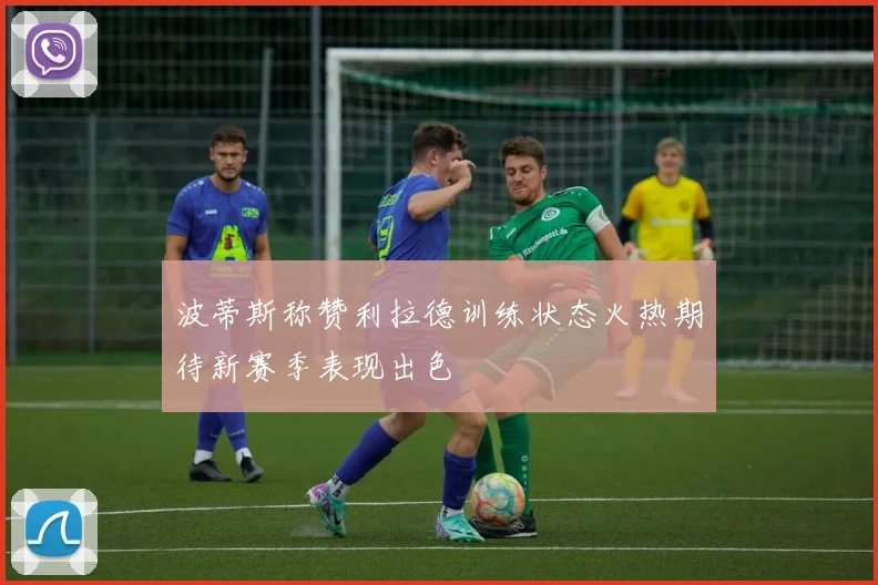 波蒂斯称赞利拉德训练状态火热期待新赛季表现出色