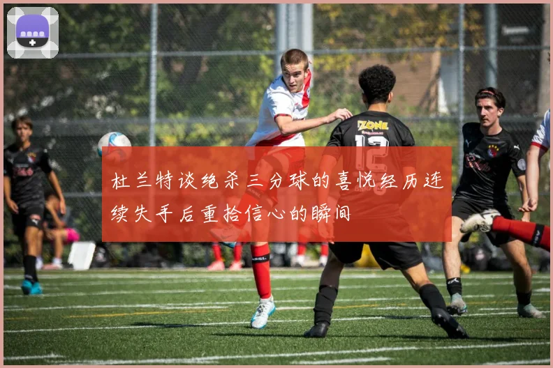 杜兰特谈绝杀三分球的喜悦经历连续失手后重拾信心的瞬间