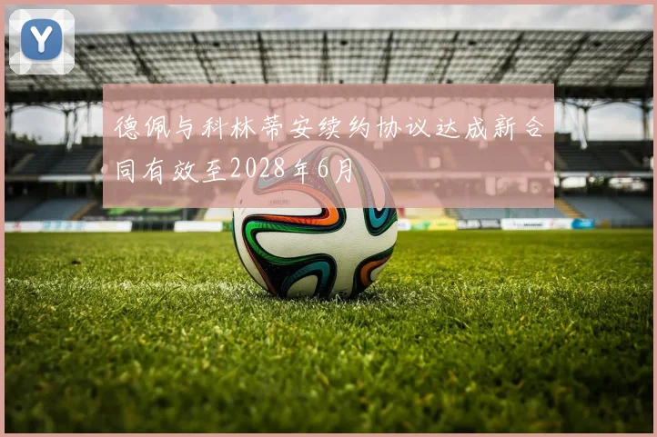 德佩与科林蒂安续约协议达成新合同有效至2028年6月