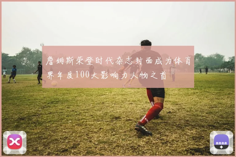 詹姆斯荣登时代杂志封面成为体育界年度100大影响力人物之首