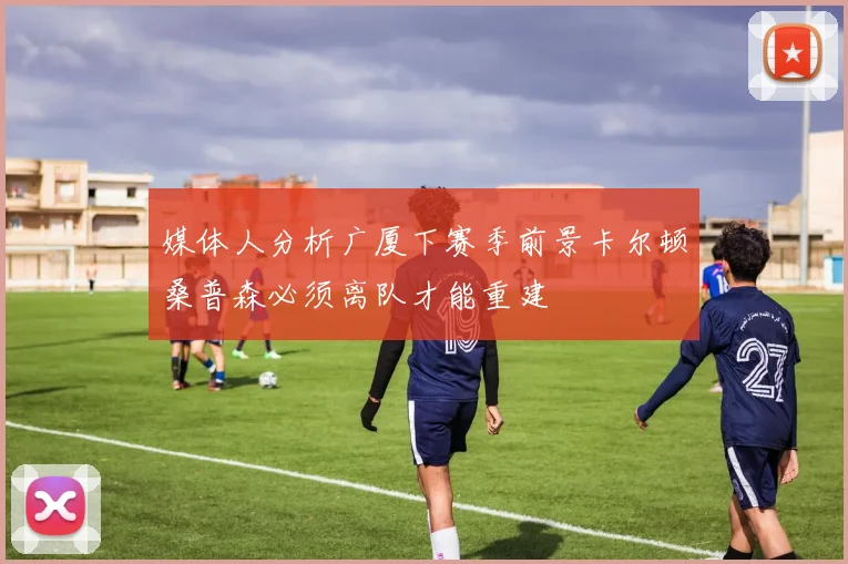 媒体人分析广厦下赛季前景卡尔顿桑普森必须离队才能重建