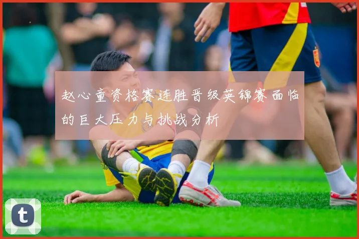 赵心童资格赛连胜晋级英锦赛面临的巨大压力与挑战分析