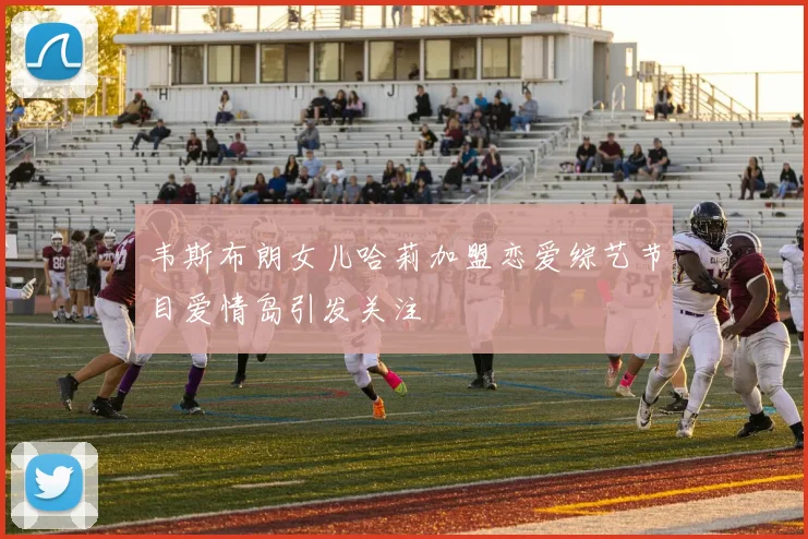 韦斯布朗女儿哈莉加盟恋爱综艺节目爱情岛引发关注
