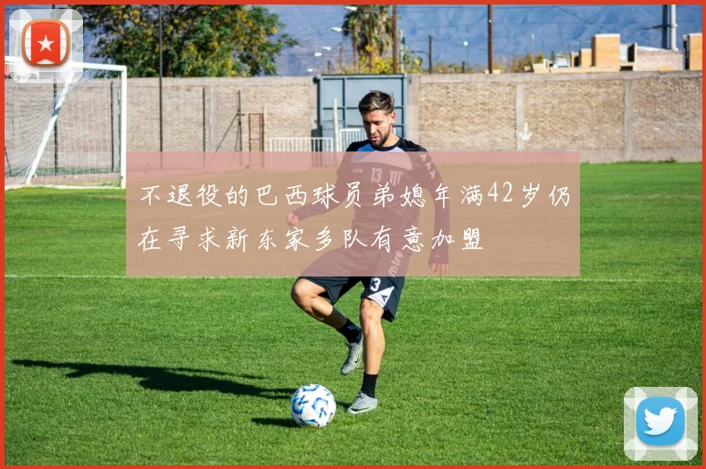 不退役的巴西球员弟媳年满42岁仍在寻求新东家多队有意加盟
