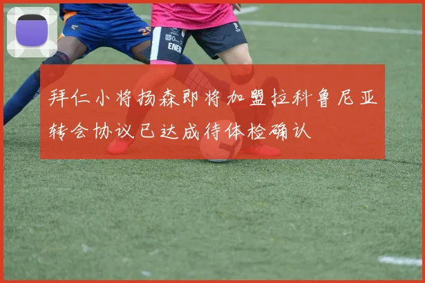 拜仁小将扬森即将加盟拉科鲁尼亚转会协议已达成待体检确认
