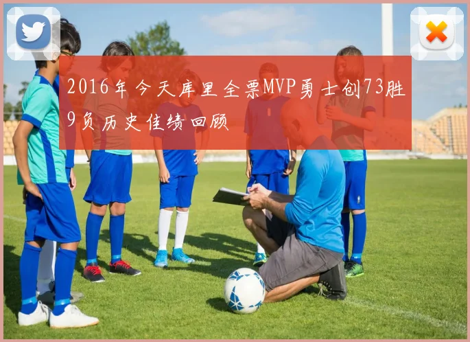 2016年今天库里全票MVP勇士创73胜9负历史佳绩回顾