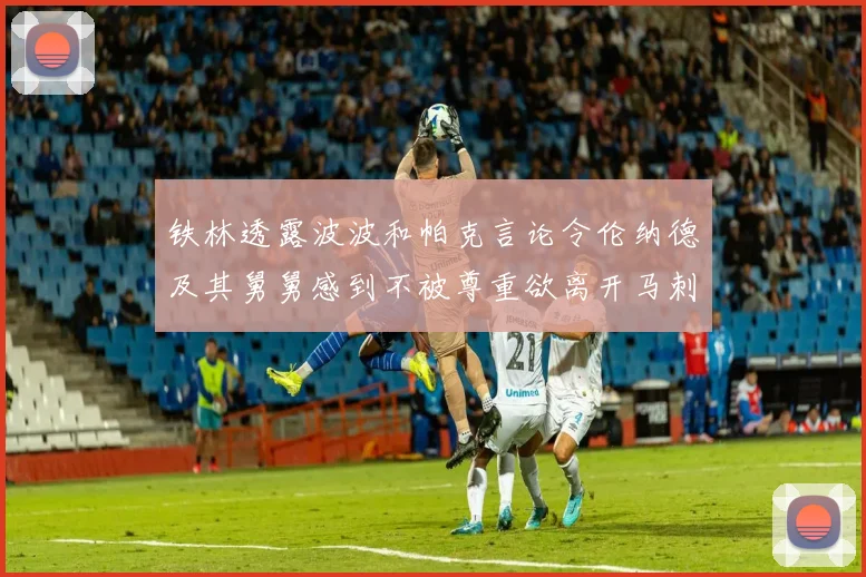 铁林透露波波和帕克言论令伦纳德及其舅舅感到不被尊重欲离开马刺