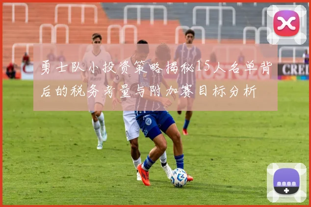 勇士队小投资策略揭秘15人名单背后的税务考量与附加赛目标分析