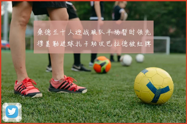 桑德兰十人迎战狼队半场暂时领先穆基勒进球扎卡助攻巴拉德被红牌罚下