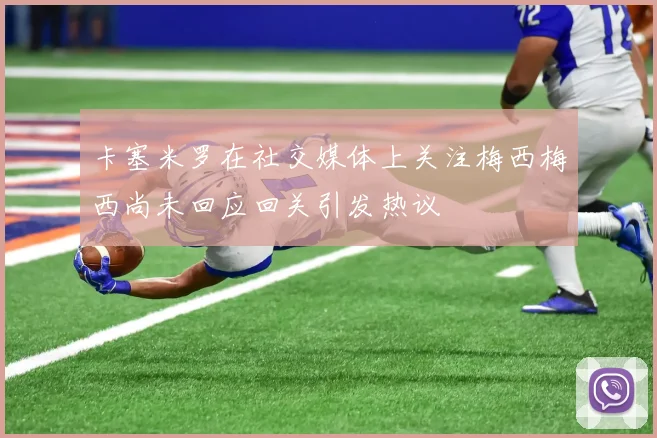 卡塞米罗在社交媒体上关注梅西梅西尚未回应回关引发热议