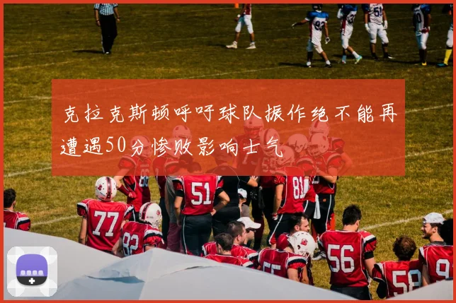 克拉克斯顿呼吁球队振作绝不能再遭遇50分惨败影响士气