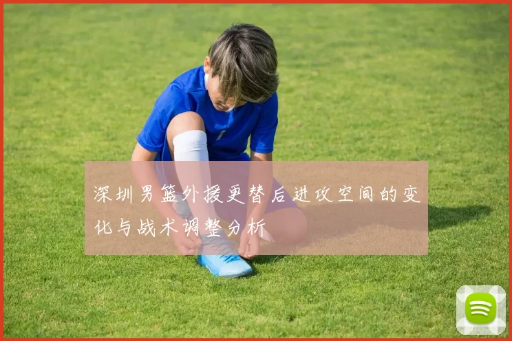 深圳男篮外援更替后进攻空间的变化与战术调整分析
