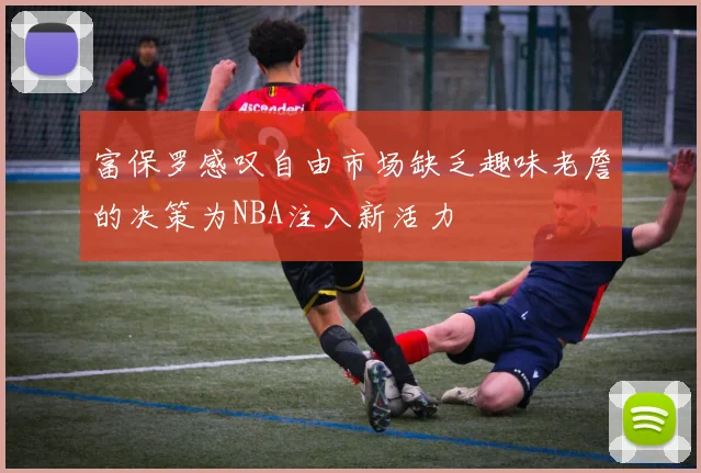 富保罗感叹自由市场缺乏趣味老詹的决策为NBA注入新活力