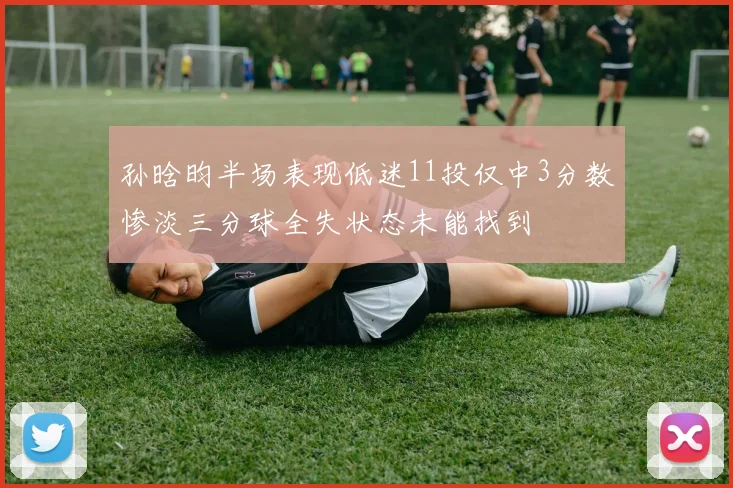 孙晗昀半场表现低迷11投仅中3分数惨淡三分球全失状态未能找到