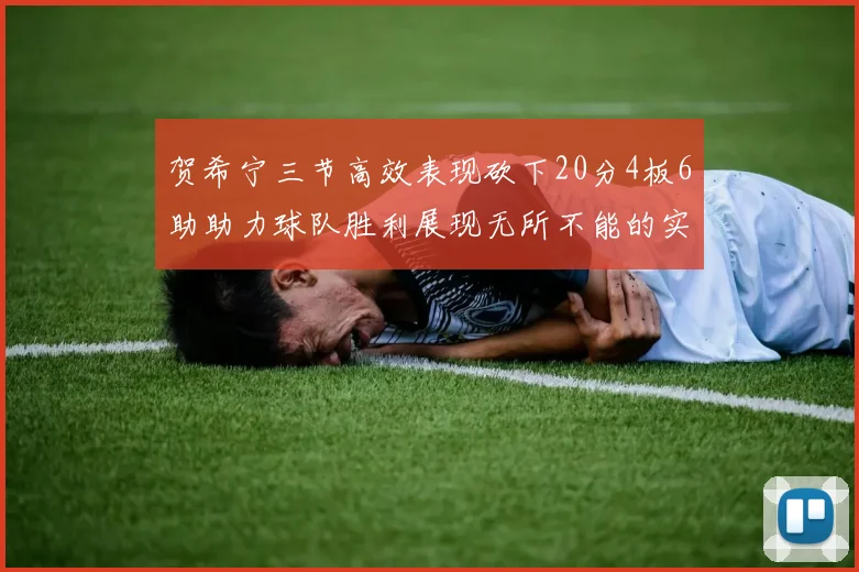 贺希宁三节高效表现砍下20分4板6助助力球队胜利展现无所不能的实力