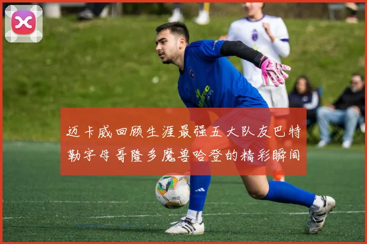 迈卡威回顾生涯最强五大队友巴特勒字母哥隆多魔兽哈登的精彩瞬间
