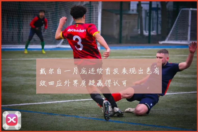 戴尔自一月底连续首发表现出色有效回应外界质疑赢得认可