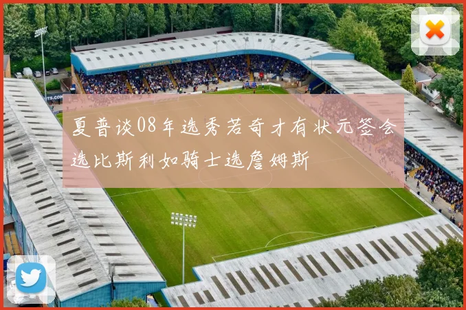 夏普谈08年选秀若奇才有状元签会选比斯利如骑士选詹姆斯