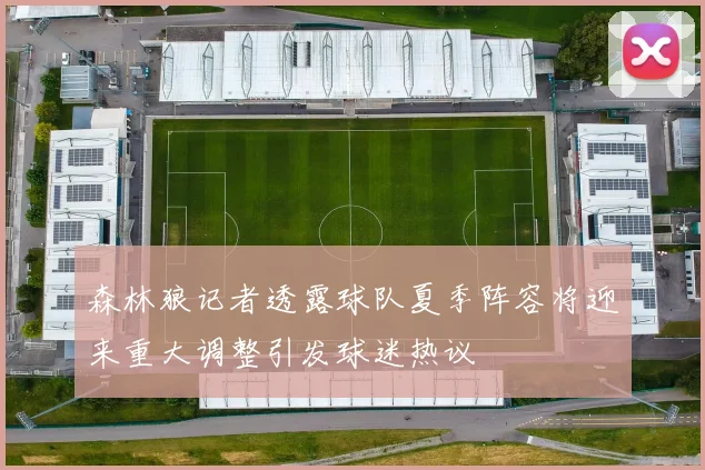 森林狼记者透露球队夏季阵容将迎来重大调整引发球迷热议