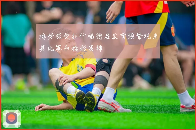 梅努深受拉什福德启发曾频繁观看其比赛和精彩集锦