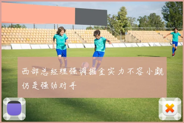 西部总经理强调掘金实力不容小觑仍是强劲对手