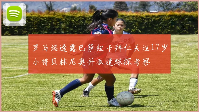 罗马诺透露巴萨纽卡拜仁关注17岁小将贝林尼奥并派遣球探考察