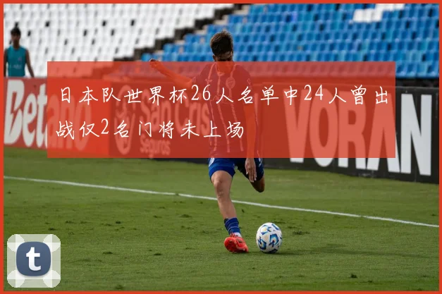 日本队世界杯26人名单中24人曾出战仅2名门将未上场